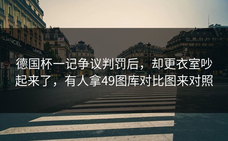 德国杯一记争议判罚后，却更衣室吵起来了，有人拿49图库对比图来对照