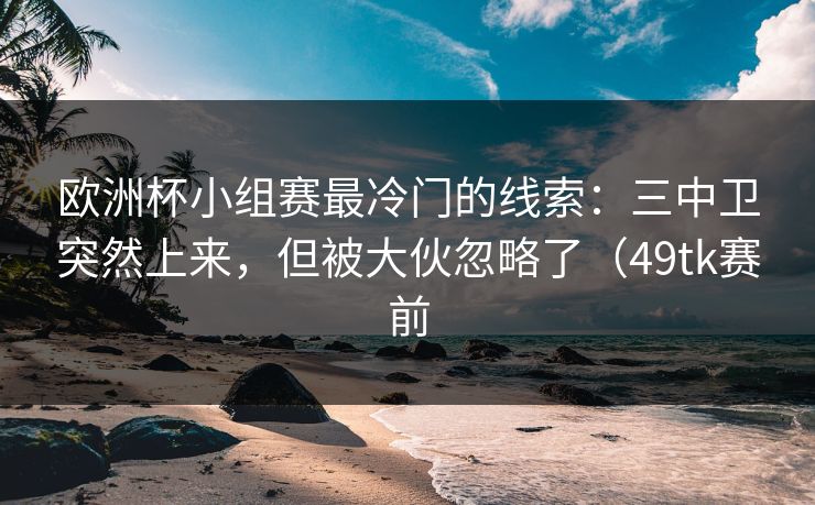 欧洲杯小组赛最冷门的线索：三中卫突然上来，但被大伙忽略了（49tk赛前