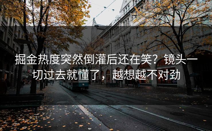 掘金热度突然倒灌后还在笑？镜头一切过去就懂了，越想越不对劲