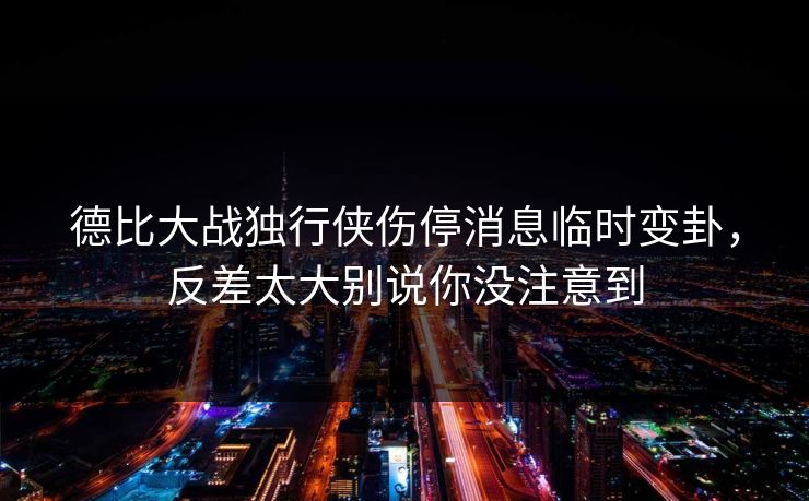 德比大战独行侠伤停消息临时变卦，反差太大别说你没注意到