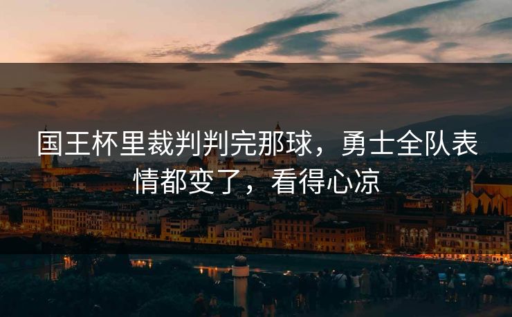 国王杯里裁判判完那球，勇士全队表情都变了，看得心凉