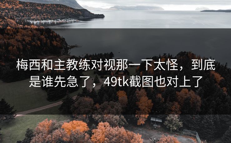 梅西和主教练对视那一下太怪，到底是谁先急了，49tk截图也对上了