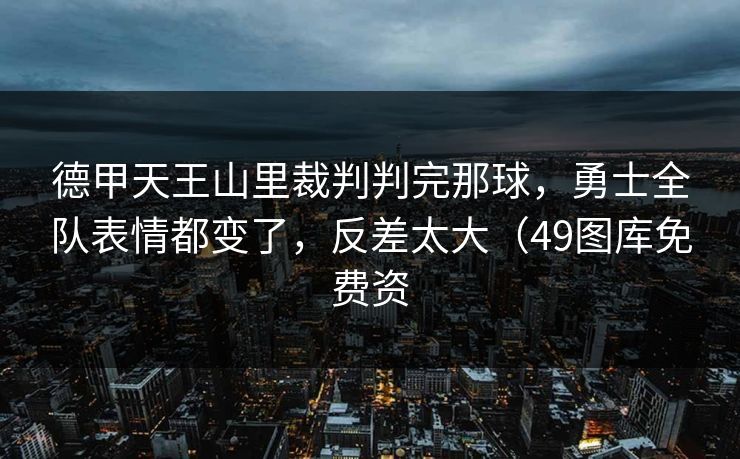 德甲天王山里裁判判完那球，勇士全队表情都变了，反差太大（49图库免费资