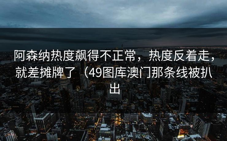 阿森纳热度飙得不正常，热度反着走，就差摊牌了（49图库澳门那条线被扒出