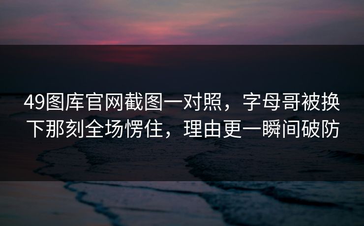 49图库官网截图一对照，字母哥被换下那刻全场愣住，理由更一瞬间破防