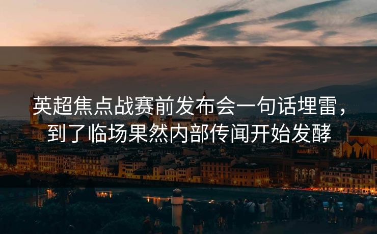 英超焦点战赛前发布会一句话埋雷，到了临场果然内部传闻开始发酵
