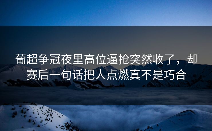 葡超争冠夜里高位逼抢突然收了，却赛后一句话把人点燃真不是巧合
