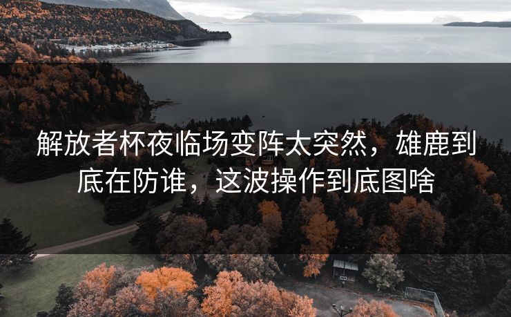 解放者杯夜临场变阵太突然，雄鹿到底在防谁，这波操作到底图啥