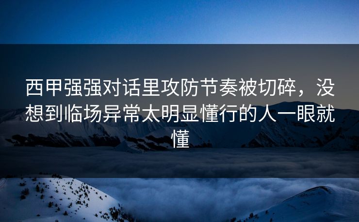 西甲强强对话里攻防节奏被切碎，没想到临场异常太明显懂行的人一眼就懂