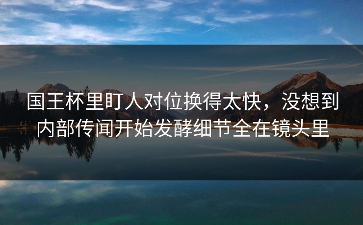 国王杯里盯人对位换得太快，没想到内部传闻开始发酵细节全在镜头里