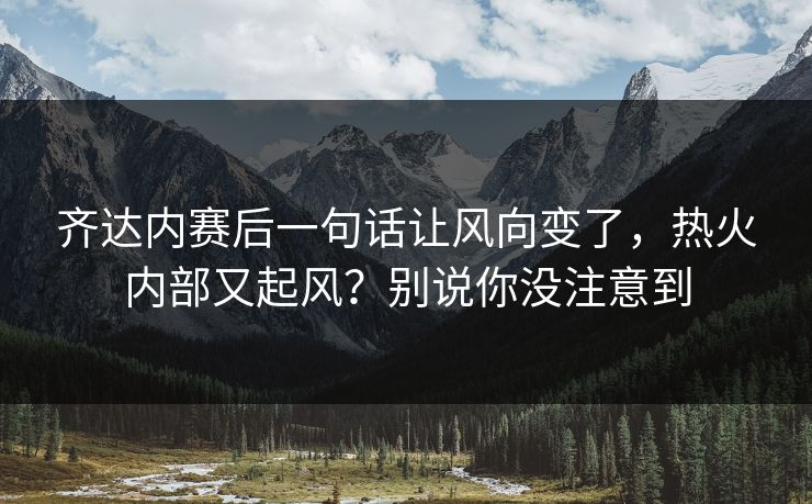 齐达内赛后一句话让风向变了，热火内部又起风？别说你没注意到