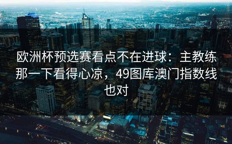 欧洲杯预选赛看点不在进球：主教练那一下看得心凉，49图库澳门指数线也对