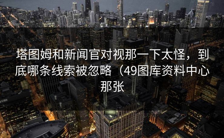 塔图姆和新闻官对视那一下太怪，到底哪条线索被忽略（49图库资料中心那张