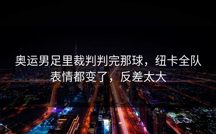 奥运男足里裁判判完那球，纽卡全队表情都变了，反差太大