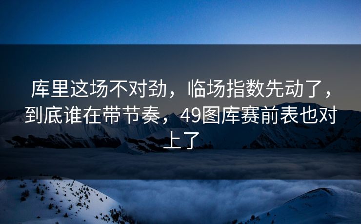 库里这场不对劲，临场指数先动了，到底谁在带节奏，49图库赛前表也对上了