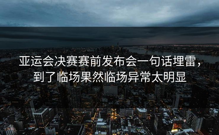 亚运会决赛赛前发布会一句话埋雷,到了临场果然临场异常太明显 亚运会决赛赛前发布会一句话埋雷,到了临场果然临场异常太明显