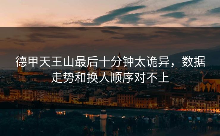 德甲天王山最后十分钟太诡异，数据走势和换人顺序对不上