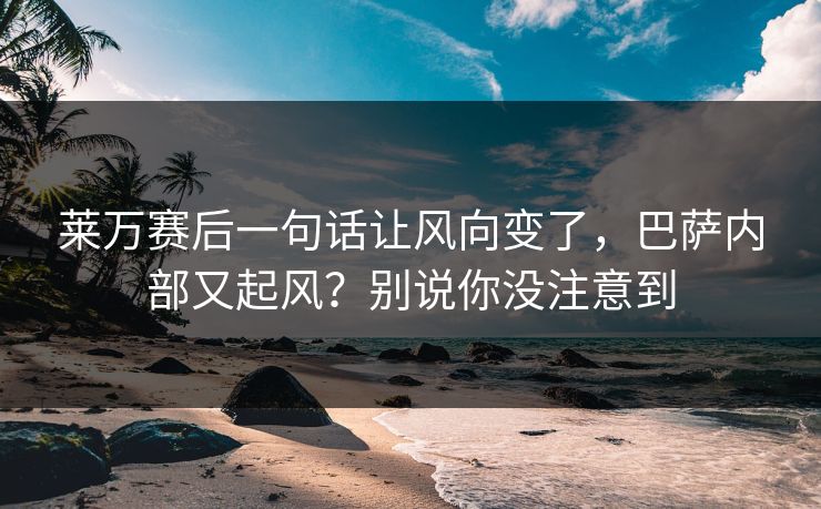 莱万赛后一句话让风向变了，巴萨内部又起风？别说你没注意到