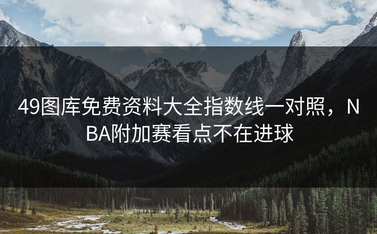 49图库免费资料大全指数线一对照,NBA附加赛看点不在进球 49图库免费资料大全指数线一对照,NBA附加赛看点不在进球