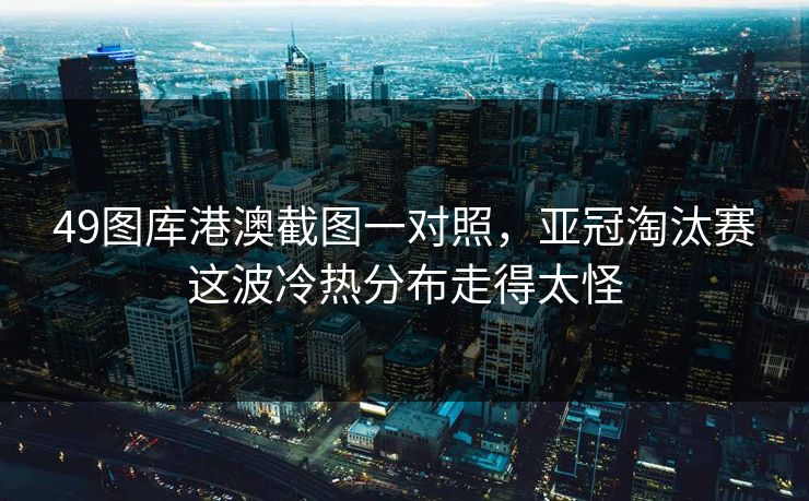 49图库港澳截图一对照,亚冠淘汰赛这波冷热分布走得太怪 49图库港澳截图一对照,亚冠淘汰赛这波冷热分布走得太怪