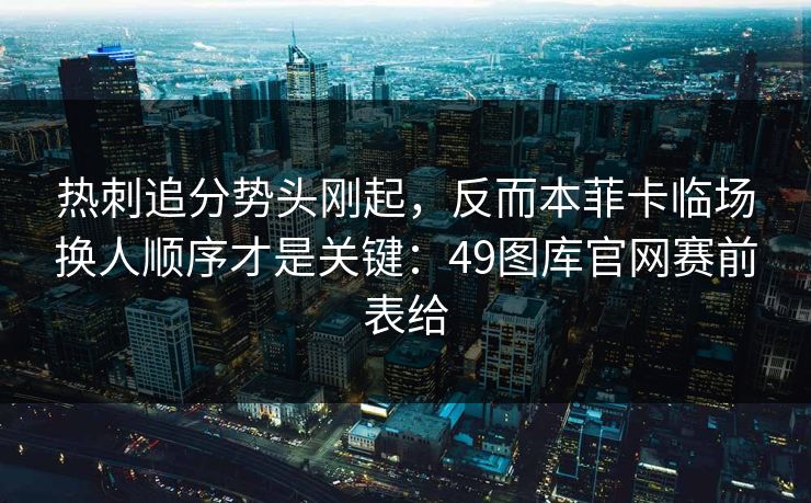 热刺追分势头刚起,反而本菲卡临场换人顺序才是关键:49图库官网赛前表给 热刺追分势头刚起,反而本菲卡临场换人顺序才是关键:49图库官网赛前表给