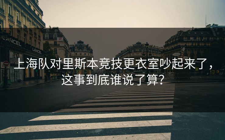 上海队对里斯本竞技更衣室吵起来了,这事到底谁说了算? 上海队对里斯本竞技更衣室吵起来了,这事到底谁说了算?