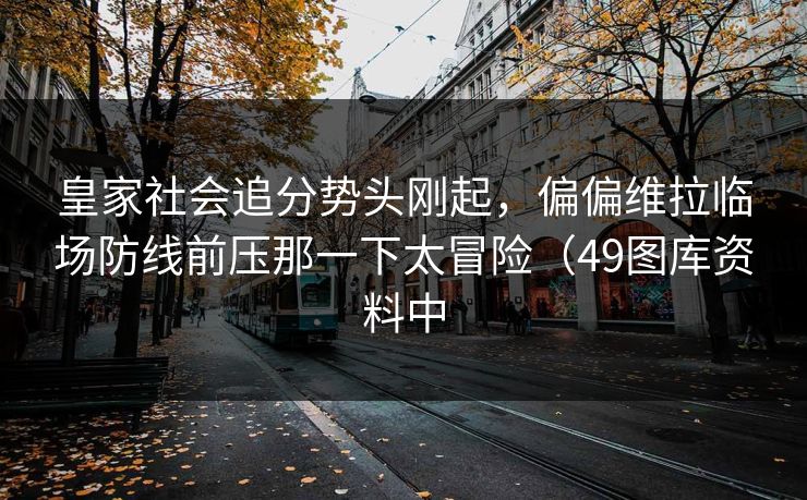 皇家社会追分势头刚起，偏偏维拉临场防线前压那一下太冒险（49图库资料中
