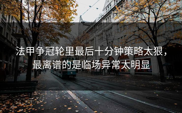 法甲争冠轮里最后十分钟策略太狠,最离谱的是临场异常太明显 法甲争冠轮里最后十分钟策略太狠,最离谱的是临场异常太明显