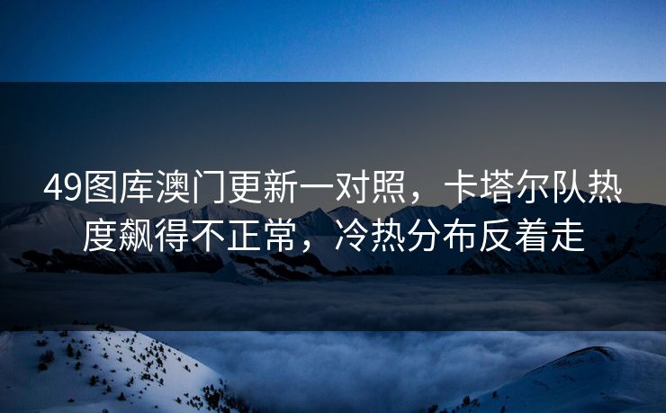 49图库澳门更新一对照，卡塔尔队热度飙得不正常，冷热分布反着走