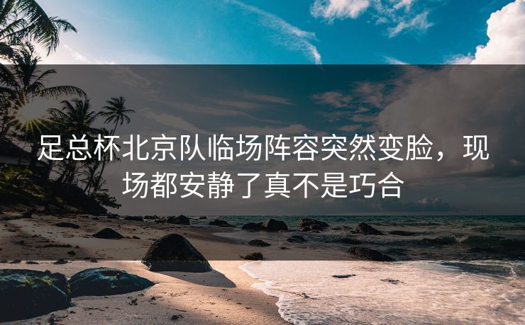 足总杯北京队临场阵容突然变脸,现场都安静了真不是巧合 足总杯北京队临场阵容突然变脸,现场都安静了真不是巧合