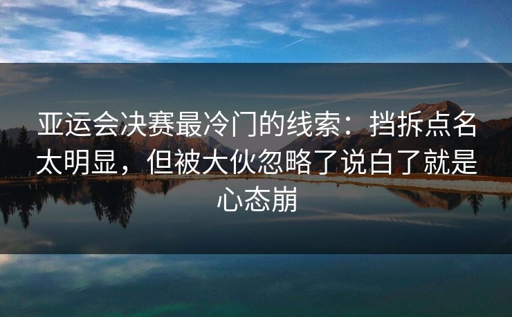 亚运会决赛最冷门的线索：挡拆点名太明显，但被大伙忽略了说白了就是心态崩