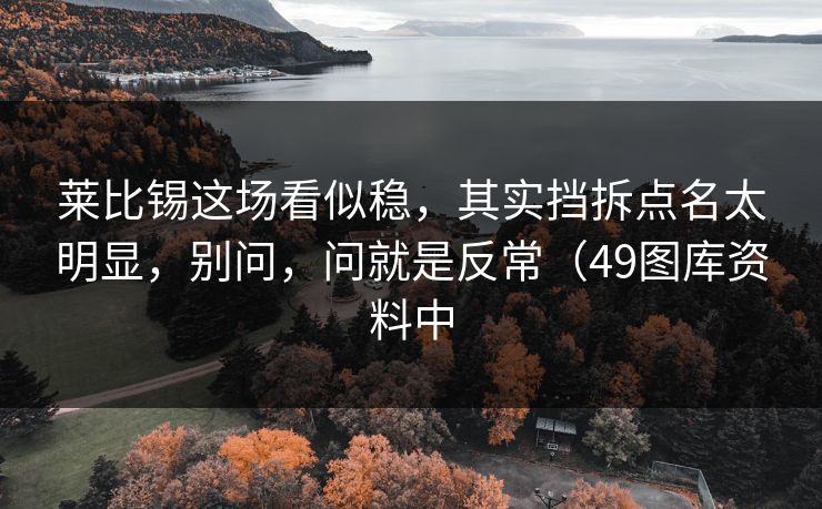 莱比锡这场看似稳，其实挡拆点名太明显，别问，问就是反常（49图库资料中