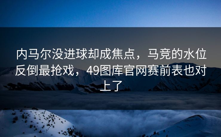 内马尔没进球却成焦点，马竞的水位反倒最抢戏，49图库官网赛前表也对上了