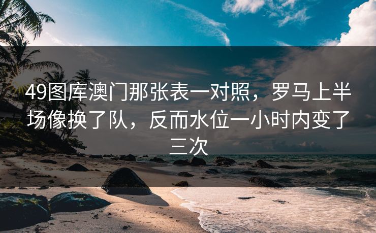 49图库澳门那张表一对照,罗马上半场像换了队,反而水位一小时内变了三次 49图库澳门那张表一对照,罗马上半场像换了队,反而水位一小时内变了三次