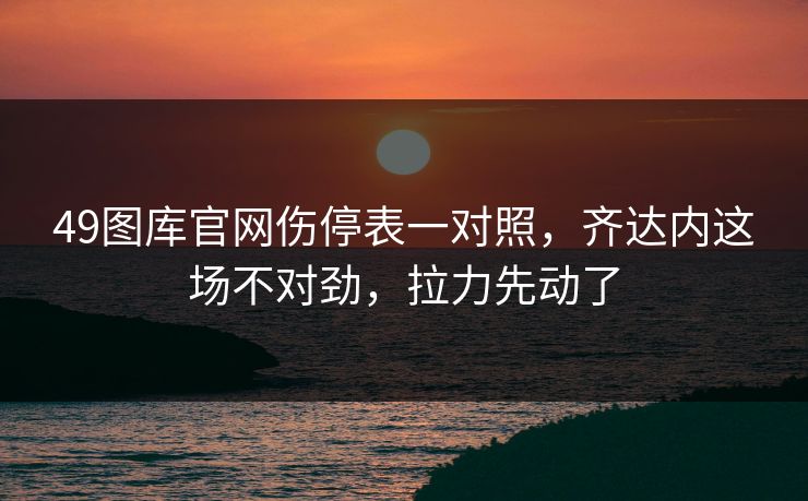 49图库官网伤停表一对照，齐达内这场不对劲，拉力先动了