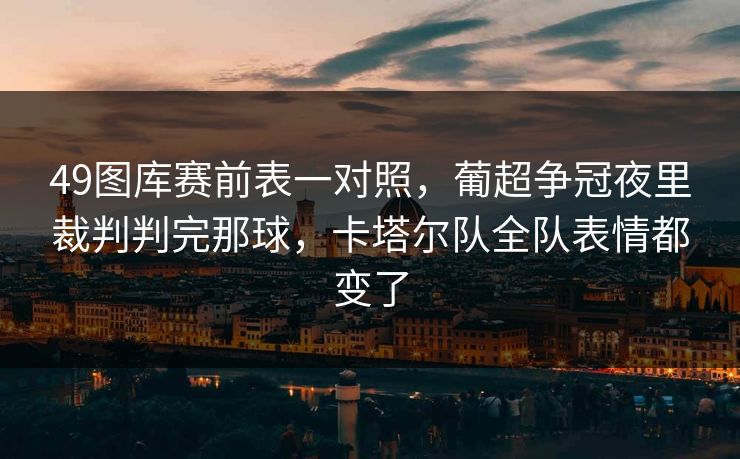 49图库赛前表一对照，葡超争冠夜里裁判判完那球，卡塔尔队全队表情都变了