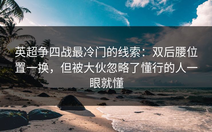 英超争四战最冷门的线索：双后腰位置一换，但被大伙忽略了懂行的人一眼就懂