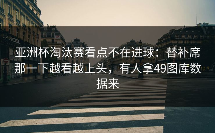 亚洲杯淘汰赛看点不在进球:替补席那一下越看越上头,有人拿49图库数据来 亚洲杯淘汰赛看点不在进球:替补席那一下越看越上头,有人拿49图库数据来