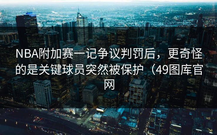 NBA附加赛一记争议判罚后,更奇怪的是关键球员突然被保护(49图库官网 NBA附加赛一记争议判罚后,更奇怪的是关键球员突然被保护(49图库官网
