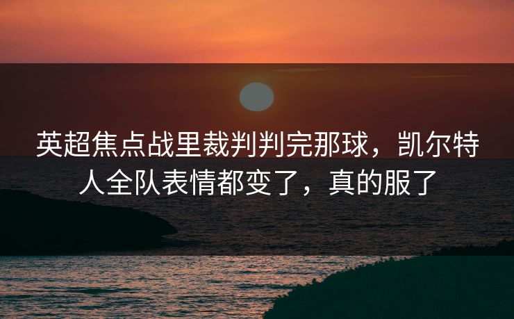 英超焦点战里裁判判完那球，凯尔特人全队表情都变了，真的服了