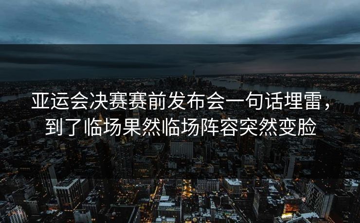 亚运会决赛赛前发布会一句话埋雷，到了临场果然临场阵容突然变脸