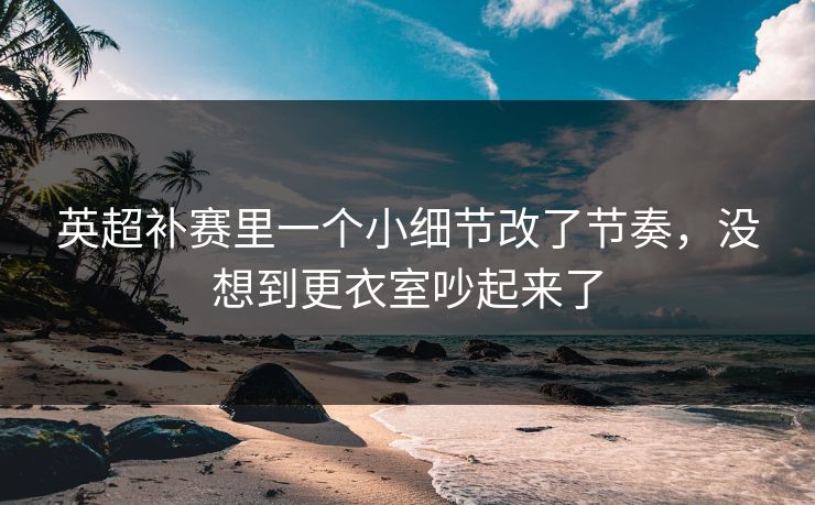 英超补赛里一个小细节改了节奏,没想到更衣室吵起来了 英超补赛里一个小细节改了节奏,没想到更衣室吵起来了