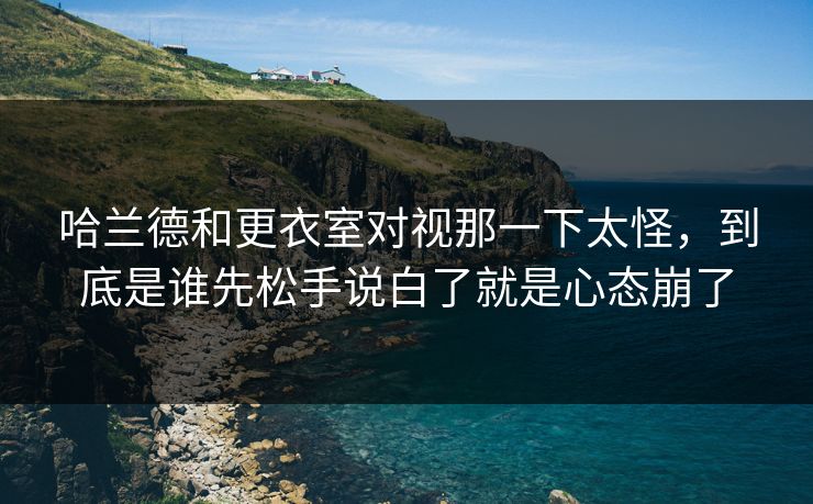 哈兰德和更衣室对视那一下太怪,到底是谁先松手说白了就是心态崩了 哈兰德和更衣室对视那一下太怪,到底是谁先松手说白了就是心态崩了