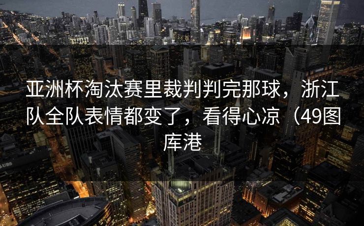 亚洲杯淘汰赛里裁判判完那球,浙江队全队表情都变了,看得心凉(49图库港 亚洲杯淘汰赛里裁判判完那球,浙江队全队表情都变了,看得心凉(49图库港