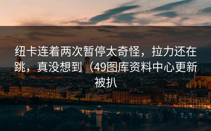 纽卡连着两次暂停太奇怪,拉力还在跳,真没想到(49图库资料中心更新被扒 纽卡连着两次暂停太奇怪,拉力还在跳,真没想到(49图库资料中心更新被扒