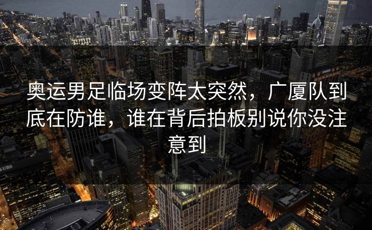 奥运男足临场变阵太突然,广厦队到底在防谁,谁在背后拍板别说你没注意到 奥运男足临场变阵太突然,广厦队到底在防谁,谁在背后拍板别说你没注意到