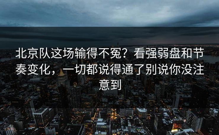 北京队这场输得不冤？看强弱盘和节奏变化，一切都说得通了别说你没注意到