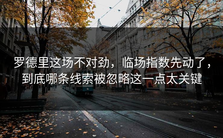 罗德里这场不对劲,临场指数先动了,到底哪条线索被忽略这一点太关键 罗德里这场不对劲,临场指数先动了,到底哪条线索被忽略这一点太关键