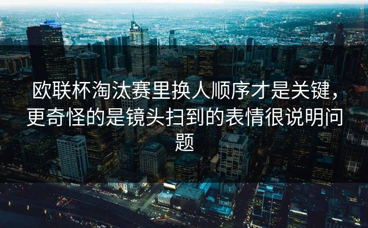 欧联杯淘汰赛里换人顺序才是关键,更奇怪的是镜头扫到的表情很说明问题 欧联杯淘汰赛里换人顺序才是关键,更奇怪的是镜头扫到的表情很说明问题