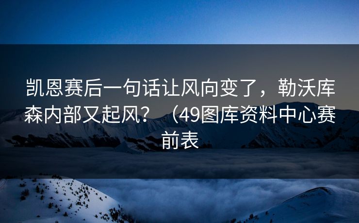 凯恩赛后一句话让风向变了,勒沃库森内部又起风?(49图库资料中心赛前表 凯恩赛后一句话让风向变了,勒沃库森内部又起风?(49图库资料中心赛前表